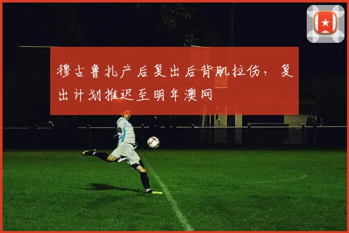 穆古鲁扎产后复出后背肌拉伤，复出计划推迟至明年澳网