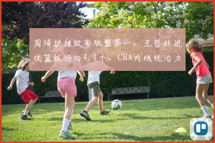 周琦护框效率联盟第一，王哲林进攻篮板场均4.1个，CBA内线统治力两极分化