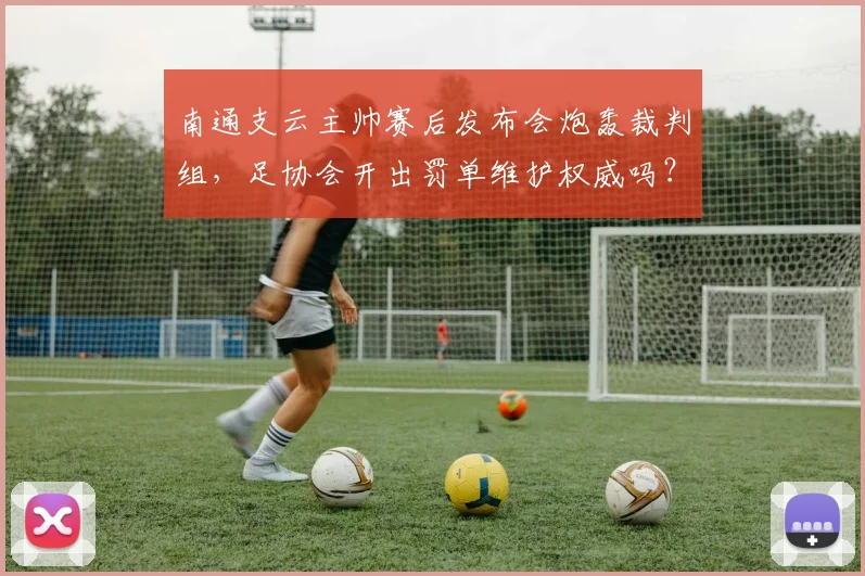 南通支云主帅赛后发布会炮轰裁判组，足协会开出罚单维护权威吗？