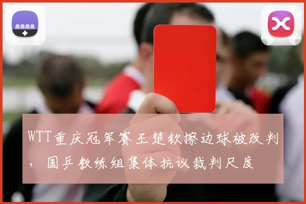 WTT重庆冠军赛王楚钦擦边球被改判，国乒教练组集体抗议裁判尺度