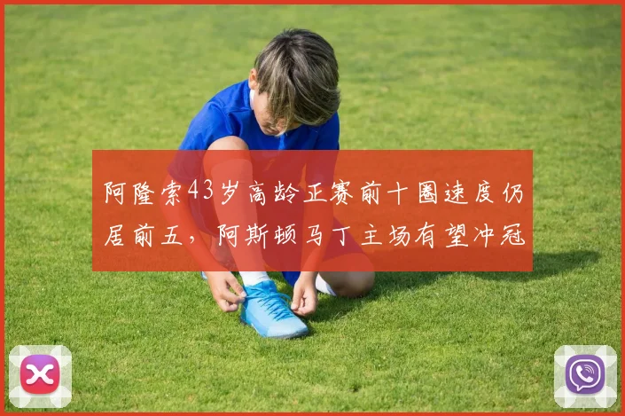 阿隆索43岁高龄正赛前十圈速度仍居前五，阿斯顿马丁主场有望冲冠